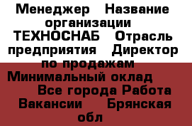 Менеджер › Название организации ­ ТЕХНОСНАБ › Отрасль предприятия ­ Директор по продажам › Минимальный оклад ­ 20 000 - Все города Работа » Вакансии   . Брянская обл.